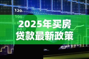 2025年买房贷款最新政策及办理全流程详解 2025年买房贷款最新政策及办理全流程详解