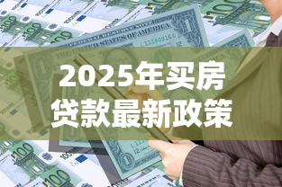 2025年买房贷款最新政策解读 银行审批条件及通过率分析 2025年买房贷款最新政策解读 银行审批条件及通过率分析
