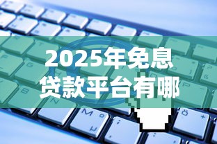 2025年免息贷款平台有哪些正规靠谱的可以申请 2025年免息贷款平台有哪些正规靠谱的可以申请