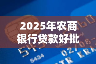 2025年农商银行贷款好批吗 最新政策条件和通过率全解析