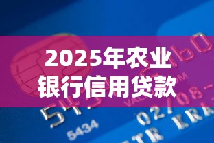 2025年农业银行信用贷款利率最新政策解析及申请指南
