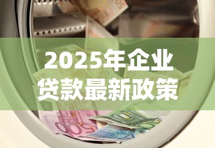 2025年企业贷款最新政策解读及低息融资申请攻略