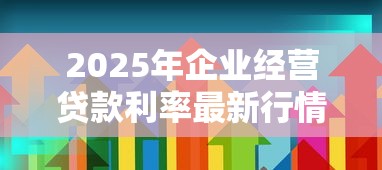 2025年企业经营贷款利率最新行情及影响因素全面解析