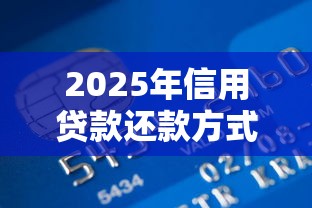 2025年信用贷款还款方式最全指南省钱秘籍避坑技巧