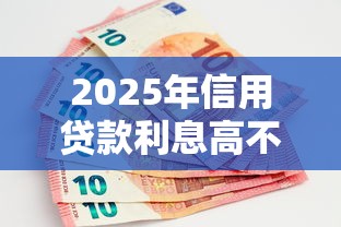 2025年信用贷款利息高不高 最新银行消费贷利率对比分析