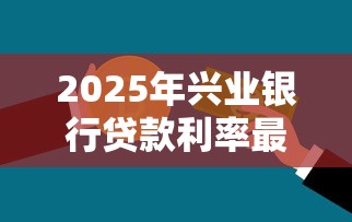 2025年兴业银行贷款利率最新政策解析及申请指南