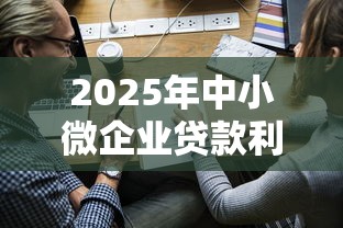 2025年中小微企业贷款利率最新政策解读与优惠申请指南