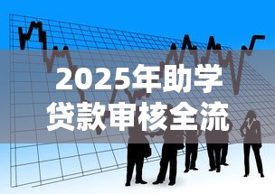 2025年助学贷款审核全流程时间节点及最新政策解读