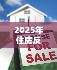 2025年住房反向抵押贷款最新政策解读与办理流程指南
