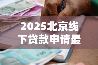 2025北京线下贷款申请最新指南 正规银行办理流程及产品推荐