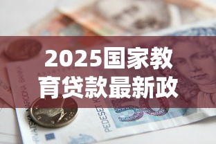 2025国家教育贷款最新政策解读：额度提升至2万+免息延期全攻略