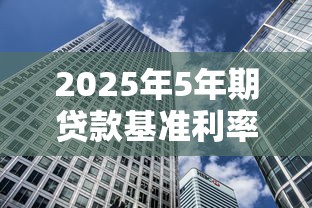2025年5年期贷款基准利率是多少最新LPR房贷利率变化情况
