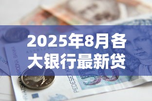 2025年8月各大银行最新贷款利率对比及申请指南