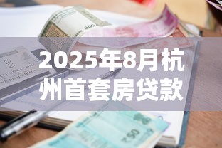 2025年8月杭州首套房贷款利率最新政策及公积金商贷对比