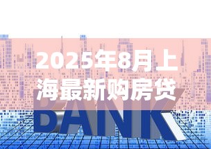 2025年8月上海最新购房贷款政策全解析：限购条件、首付比例与利率调整