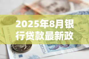 2025年8月银行贷款最新政策解读及申请条件流程