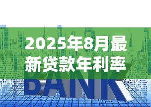2025年8月最新贷款年利率查询及不同类型贷款利息对比指南