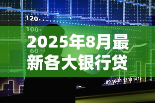 2025年8月最新各大银行贷款利率对比表 2025年8月最新各大银行贷款利率对比表