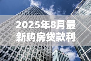 2025年8月最新购房贷款利率是多少首套和二套房相差多少 2025年8月最新购房贷款利率是多少首套和二套房相差多少