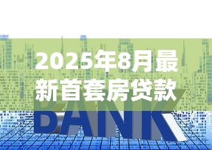2025年8月最新首套房贷款利率跌破3.5% 专家教你省钱攻略 2025年8月最新首套房贷款利率跌破3.5% 专家教你省钱攻略