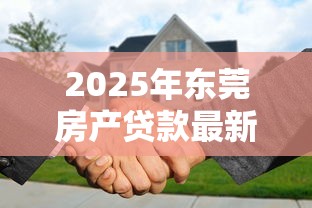 2025年东莞房产贷款最新政策及利率优惠解析