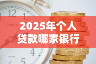 2025年个人贷款哪家银行利率低放款快