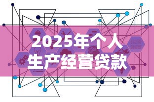 2025年个人生产经营贷款最新政策解读及申请全攻略 2025年个人生产经营贷款最新政策解读及申请全攻略