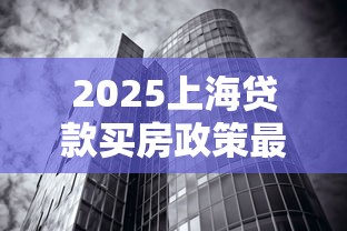2025上海贷款买房政策最新解读：首付比例+利率下调+公积金新政全攻略