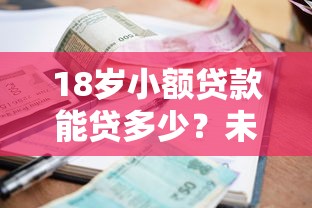 18岁小额贷款能贷多少？未成年人贷款避坑指南与额度解析