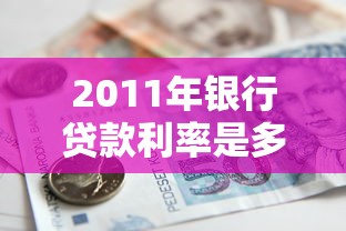 2011年银行贷款利率是多少 历年贷款利率对比及影响因素分析
