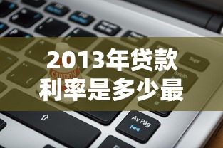 2013年贷款利率是多少最新银行贷款利率查询与计算 2013年贷款利率是多少最新银行贷款利率查询与计算
