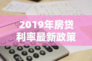 2019年房贷利率最新政策及购房贷款计算指南