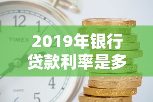 2019年银行贷款利率是多少现在买房贷款利率调整了吗 2019年银行贷款利率是多少现在买房贷款利率调整了吗