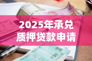 2025年承兑质押贷款申请指南条件流程利率全面详解一步到位 2025年承兑质押贷款申请指南条件流程利率全面详解一步到位