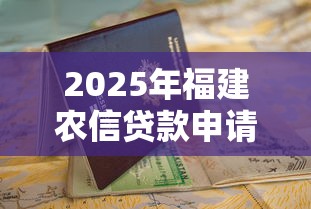 2025年福建农信贷款申请全步骤指南从资格到放款一网打尽