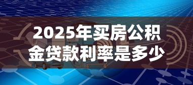 2025年买房公积金贷款利率是多少最新政策及计算方法详解