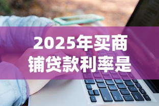 2025年买商铺贷款利率是多少最新各大银行利率详细对比与省钱技巧