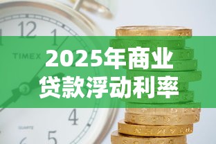 2025年商业贷款浮动利率最新变动解读与计算指南