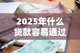 2025年什么贷款容易通过征信差也能快速获批的贷款平台推荐