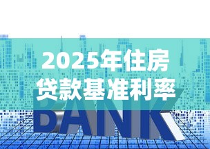 2025年住房贷款基准利率最新政策深度解析与省钱策略全指南