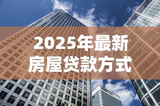 2025年最新房屋贷款方式全解析：哪种最适合你的购房需求