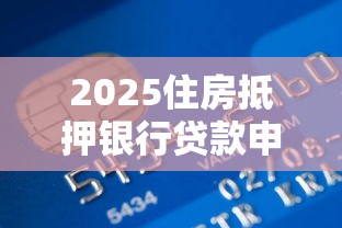 2025住房抵押银行贷款申请条件流程全解析指南
